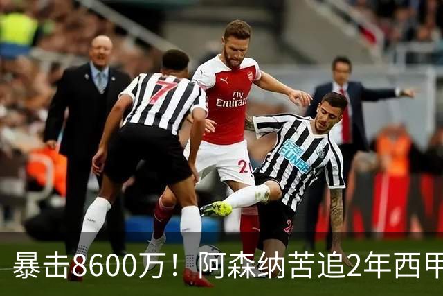 暴击8600万！阿森纳苦追2年西甲飞翼松口，英超三强疯抢悬念拉满